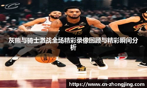 灰熊与骑士激战全场精彩录像回顾与精彩瞬间分析